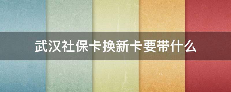 武汉社保卡换新卡要带什么（武汉社保卡换新卡要带什么证件）