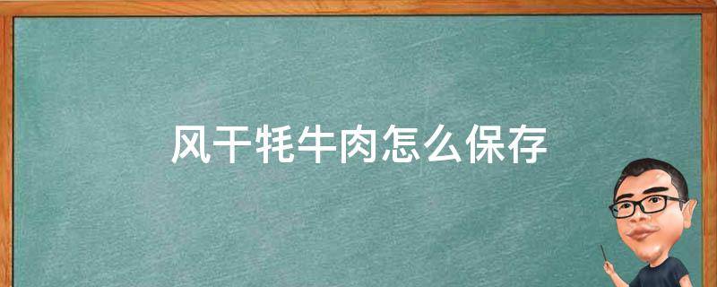 风干牦牛肉怎么保存（风干牦牛肉怎么保存不会坏）