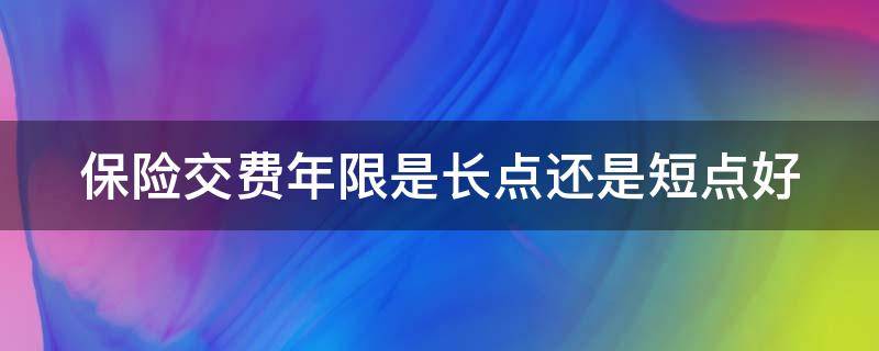 保险交费年限是长点还是短点好 保险交费年限是长点还是短点好些