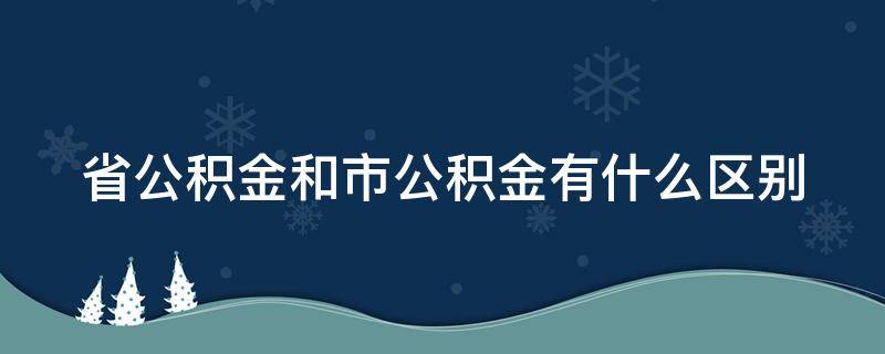 省公积金和市公积金有什么区别（省公积金和市公积金哪个好一些）