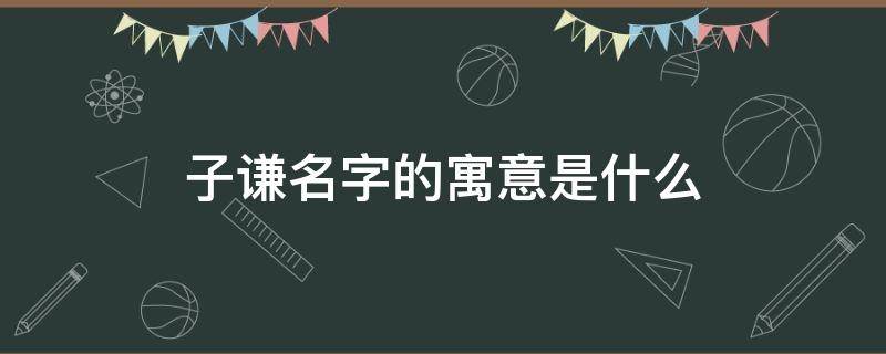 子谦名字的寓意是什么（子谦名字的寓意是什么意思）