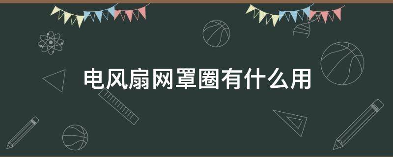 电风扇网罩圈有什么用 电风扇网罩固定圈坏了怎么办