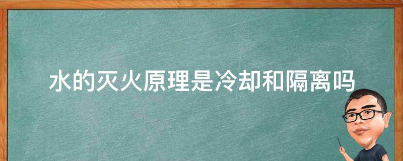 水的灭火原理是冷却和隔离吗（水的灭火原理是窒息还是隔离）