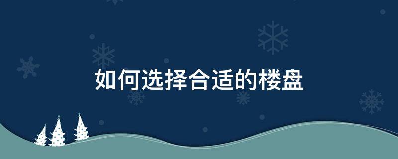 如何选择合适的楼盘（买房如何选择楼盘）