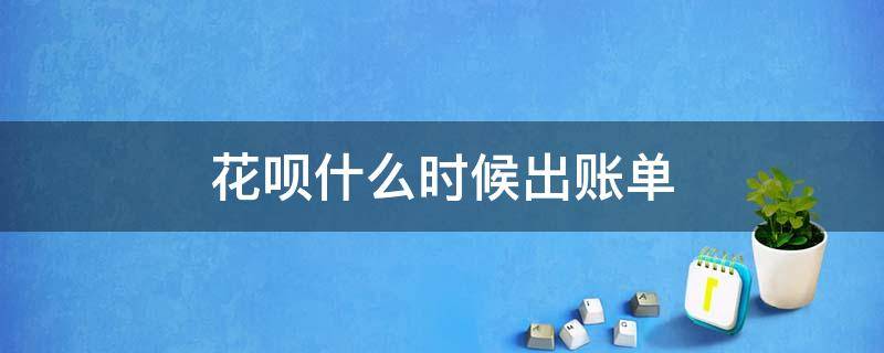 花呗什么时候出账单 怎么看花呗什么时候出账单