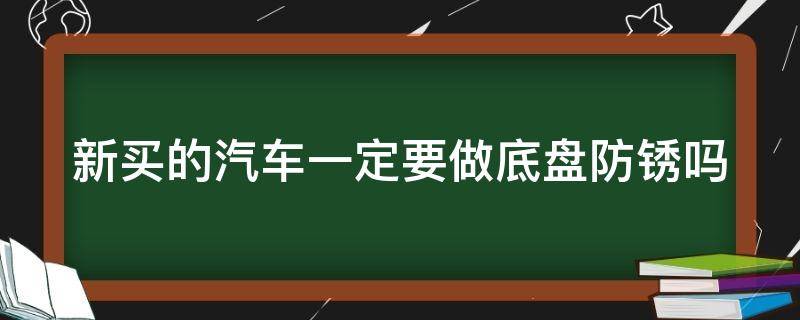 新买的汽车一定要做底盘防锈吗（新买的汽车一定要做底盘防锈吗）