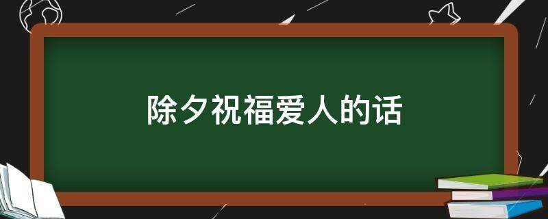 除夕祝福爱人的话 除夕祝福语给爱人