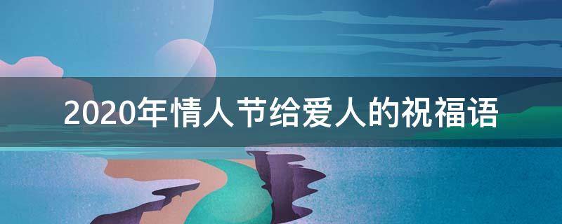 2021年情人节给爱人的祝福语 2021年情人节给爱人的祝福语是什么