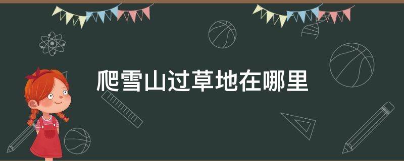 爬雪山过草地在哪里（爬雪山过草地路线图）