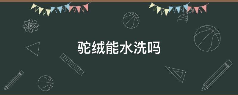 驼绒能水洗吗（驼绒能水洗吗为什么）