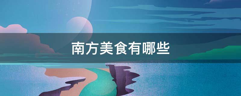 南方美食有哪些（中国南方美食有哪些）