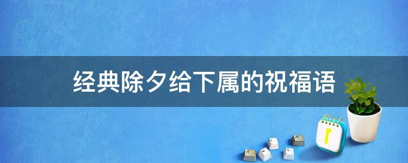 经典除夕给下属的祝福语（除夕领导给员工的祝福语）