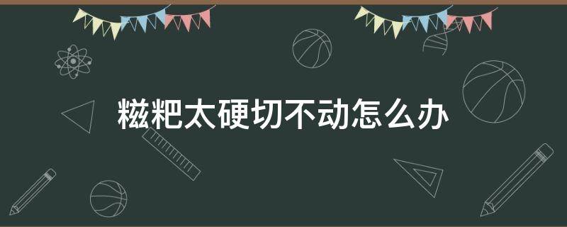 糍粑太硬切不动怎么办 糍粑太硬切不动怎么办呢