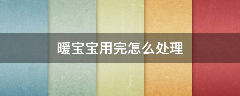 暖宝宝用完怎么处理 暖宝宝用完怎么处理最妥当