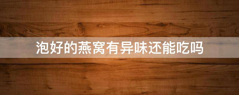 泡好的燕窝有异味还能吃吗（泡好的燕窝有异味还能吃吗有毒吗）