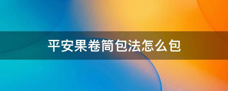 平安果卷筒包法怎么包 平安果简单包法