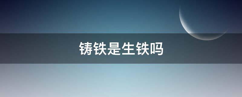 铸铁是生铁吗（铸铁是生铁还是熟铁）