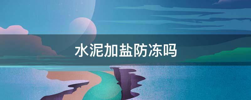 水泥加盐防冻吗 水泥中加食用盐能防冻吗