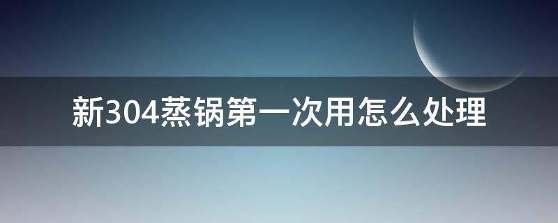 新304蒸锅第一次用怎么处理 新买的304蒸锅怎么开锅