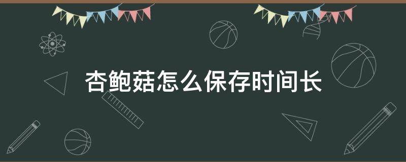 杏鲍菇怎么保存时间长（鲜蘑菇怎样存放时间更长些）