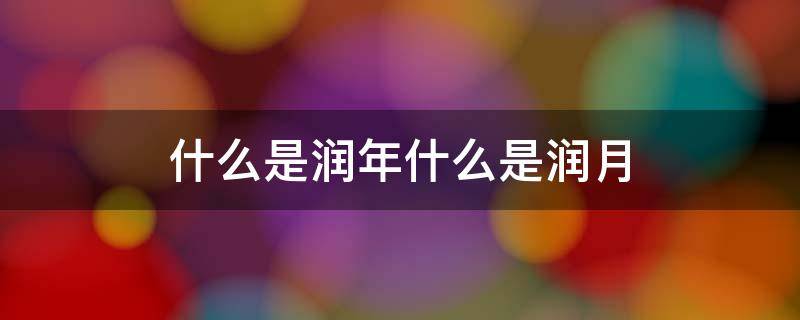 什么是润年什么是润月（什么才是润年）