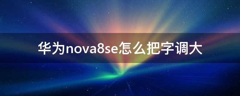 华为nova8se怎么把字调大 华为nova8怎么调字体大小