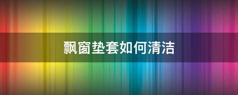 飘窗垫套如何清洁（飘窗垫怎么套上去视频）