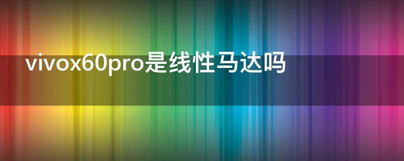 vivox60pro是线性马达吗 vivo x60pro是线性马达吗