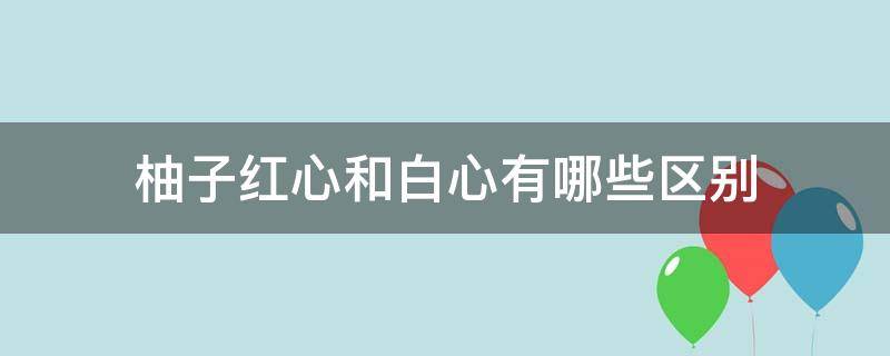 柚子红心和白心有哪些区别 柚子红心和白心有什么区别