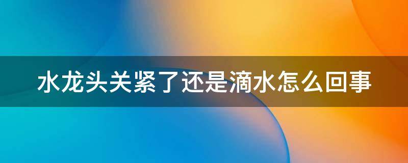 水龙头关紧了还是滴水怎么回事（水龙头关紧了还是滴水怎么回事维修视频）