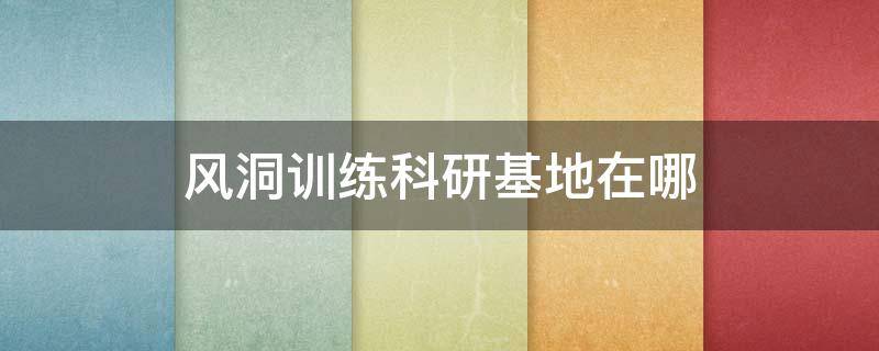 风洞训练科研基地在哪 风洞训练室怎么没了