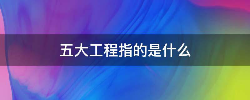 五大工程指的是什么 五大工程指的是什么古代