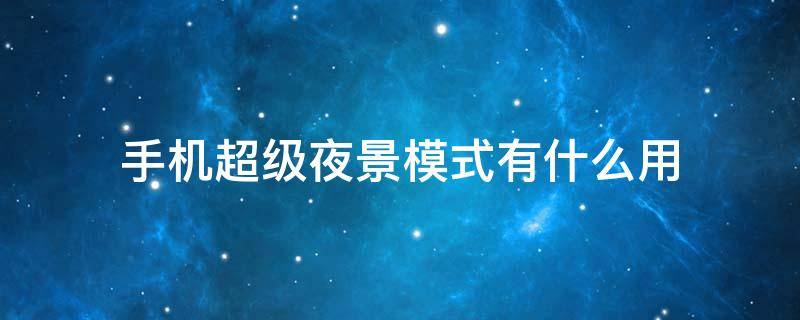 手机超级夜景模式有什么用 什么是超级夜景模式