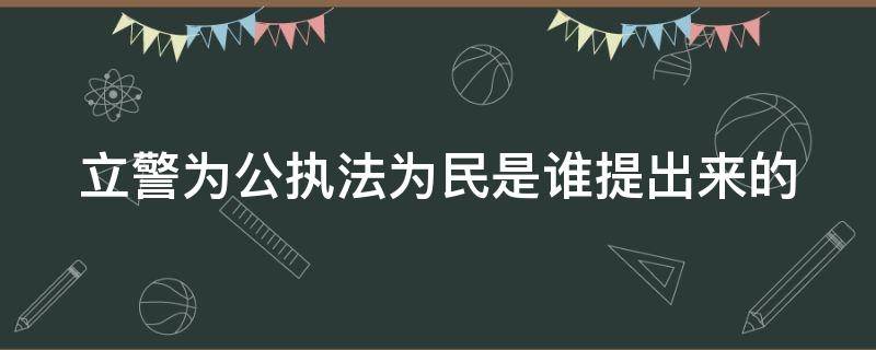 立警为公执法为民是谁提出来的 立警为公执法为民是谁提出来的名言