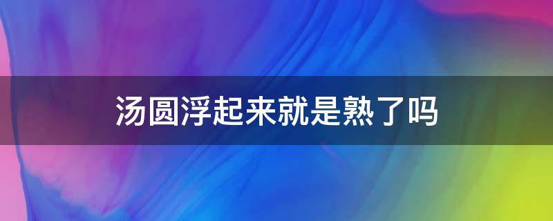 汤圆浮起来就是熟了吗 汤圆浮起来就是熟了吗为什么