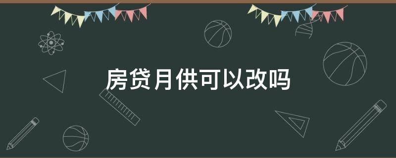 房贷月供可以改吗(房贷月供可以更改吗)
