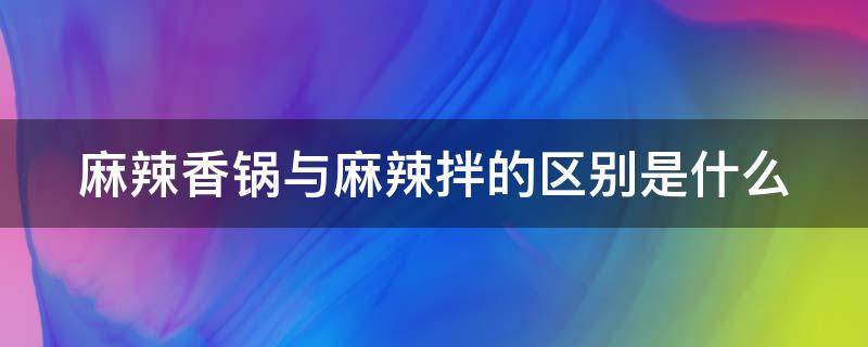 麻辣香锅与麻辣拌的区别是什么 麻辣拌和麻辣香锅哪个好吃