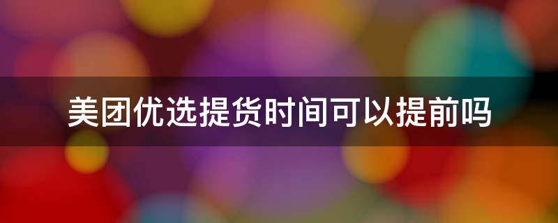 美团优选提货时间可以提前吗（美团优选提货时间可以提前吗多久）