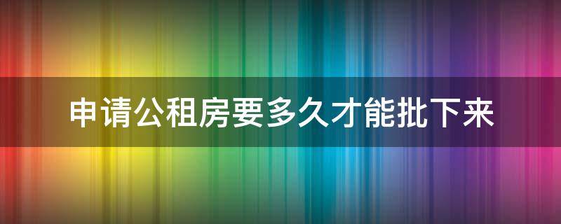 申请公租房要多久才能批下来 北京申请公租房要多久才能批下来