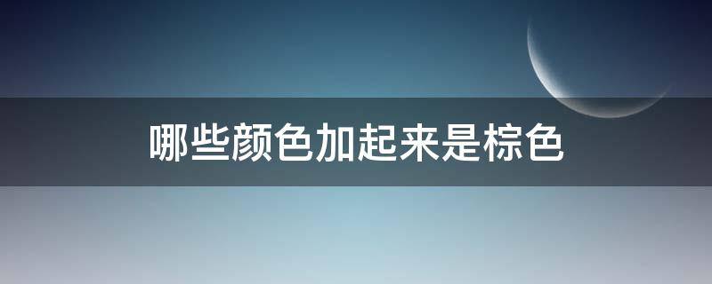 哪些颜色加起来是棕色 哪种颜色加起来是棕色
