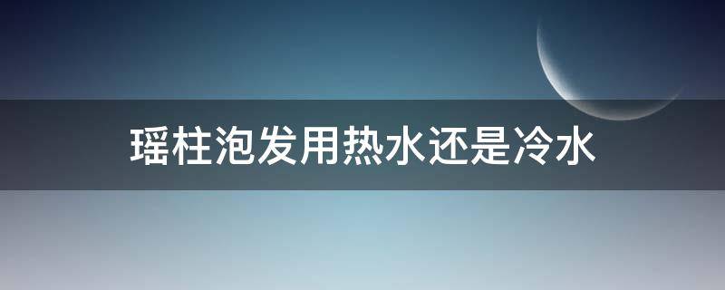 瑶柱泡发用热水还是冷水（瑶柱用热水还是开水泡）