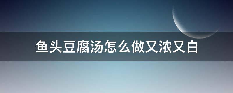 鱼头豆腐汤怎么做又浓又白 鱼头豆腐汤怎么做不腥还好喝