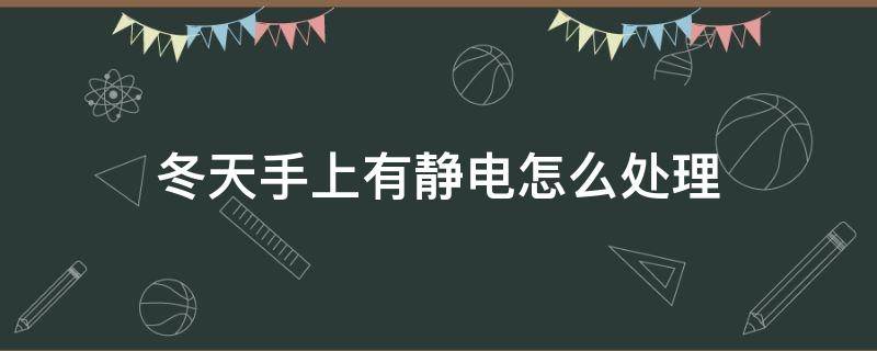 冬天手上有静电怎么处理（冬天手上有静电咋办）