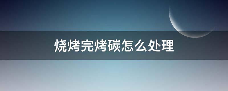 烧烤完烤碳怎么处理 烧烤完烤碳怎么处理好吃