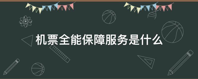 机票全能保障服务是什么（机票全能保障服务是什么意思）