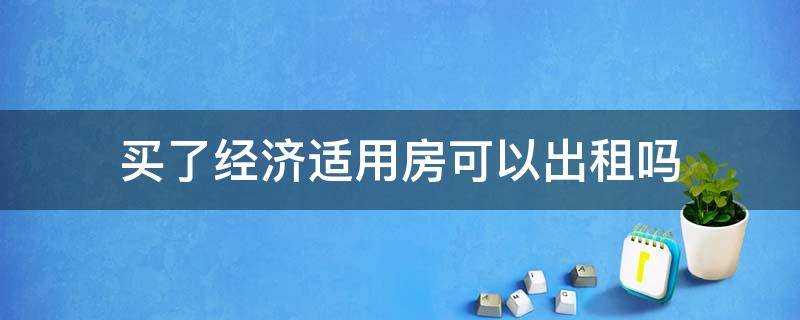 买了经济适用房可以出租吗 买了经济适用房可以再买其他房子吗