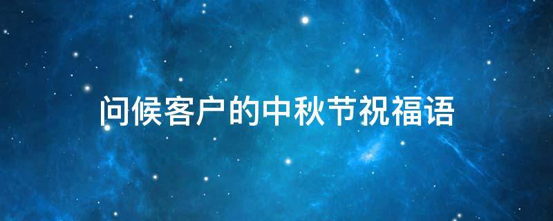 问候客户的中秋节祝福语 问候客户的中秋节祝福语怎么说