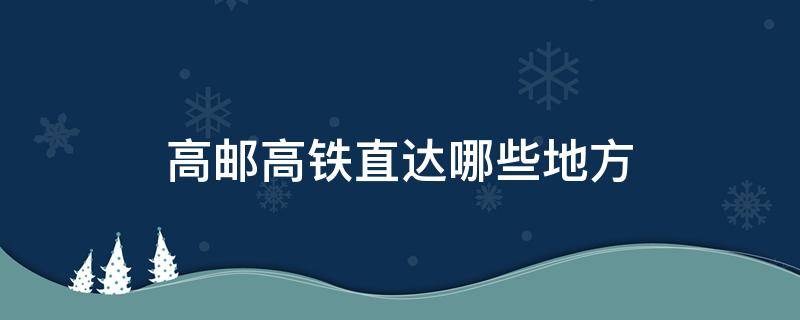 高邮高铁直达哪些地方 高邮有没有高铁