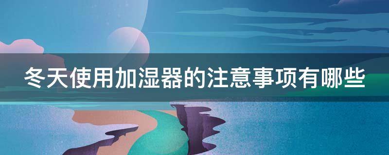 冬天使用加湿器的注意事项有哪些（冬天使用加湿器的注意事项有哪些呢）