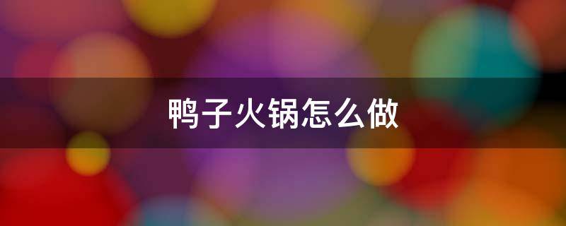 鸭子火锅怎么做 火锅鸭的做法 最正宗的做法视频